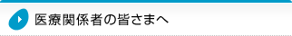 医療関係者の皆さまへ